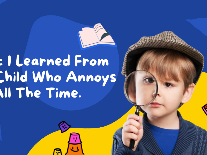 What I Learned From My Child Who Annoys Me All The Time.